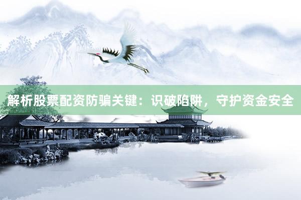 解析股票配资防骗关键：识破陷阱，守护资金安全