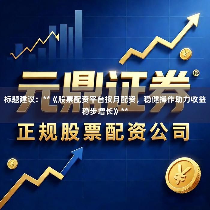 标题建议：**《股票配资平台按月配资，稳健操作助力收益稳步增长》**