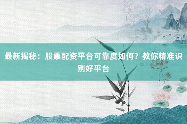 最新揭秘：股票配资平台可靠度如何？教你精准识别好平台