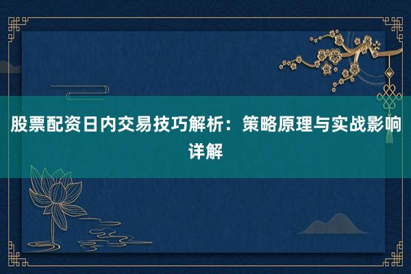股票配资日内交易技巧解析：策略原理与实战影响详解