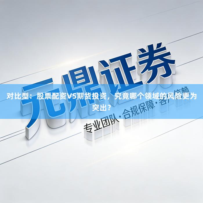 对比型：股票配资VS期货投资，究竟哪个领域的风险更为突出？