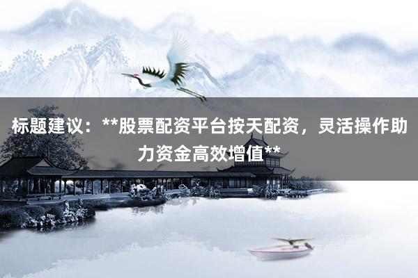 标题建议：**股票配资平台按天配资，灵活操作助力资金高效增值**