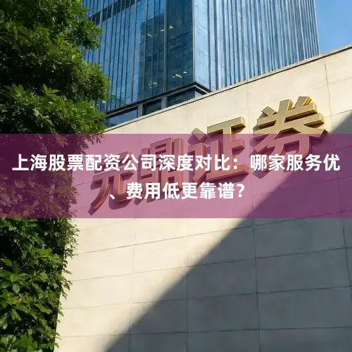 上海股票配资公司深度对比：哪家服务优、费用低更靠谱？