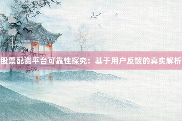 股票配资平台可靠性探究：基于用户反馈的真实解析