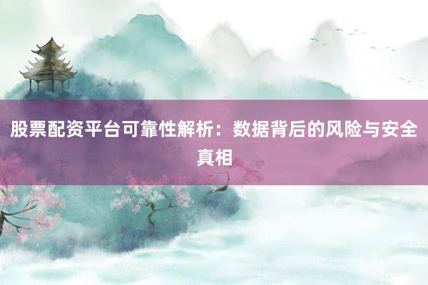 股票配资平台可靠性解析：数据背后的风险与安全真相