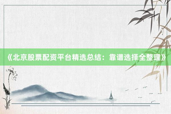 《北京股票配资平台精选总结：靠谱选择全整理》