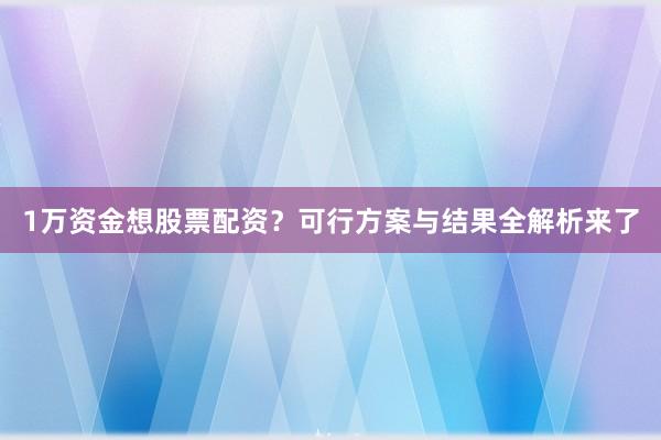 1万资金想股票配资？可行方案与结果全解析来了