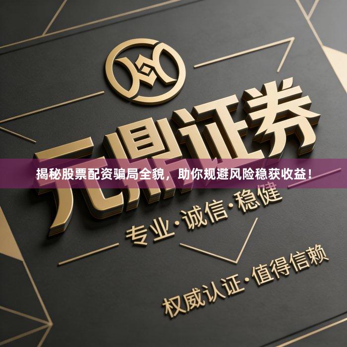 揭秘股票配资骗局全貌，助你规避风险稳获收益！