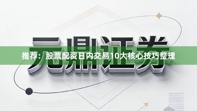 推荐：股票配资日内交易10大核心技巧整理