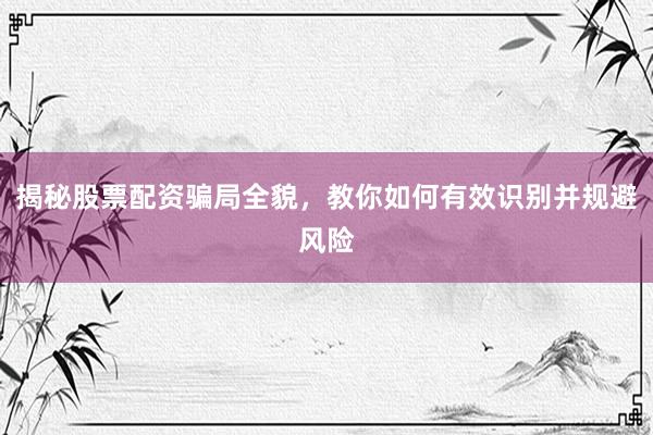揭秘股票配资骗局全貌，教你如何有效识别并规避风险