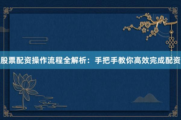 股票配资操作流程全解析：手把手教你高效完成配资