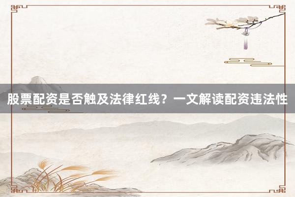股票配资是否触及法律红线？一文解读配资违法性