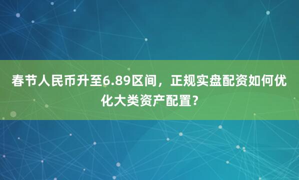 春节人民币升至6.89区间，正规实盘配资如何优化大类资产配置？
