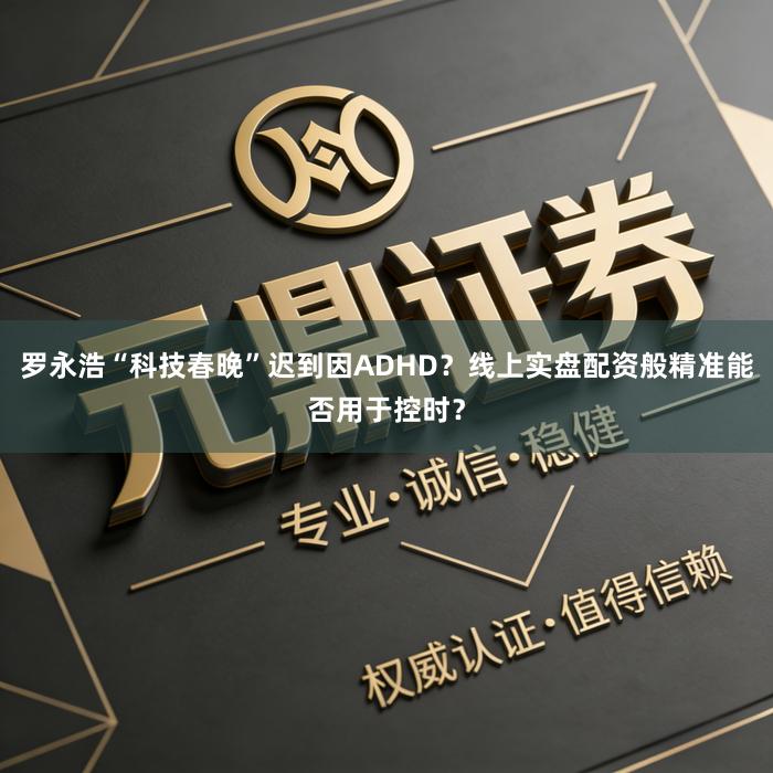 罗永浩“科技春晚”迟到因ADHD？线上实盘配资般精准能否用于控时？