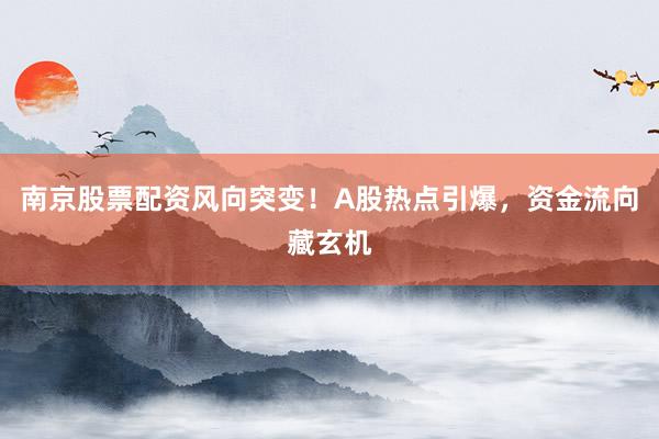 南京股票配资风向突变！A股热点引爆，资金流向藏玄机