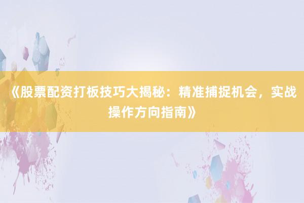 《股票配资打板技巧大揭秘：精准捕捉机会，实战操作方向指南》