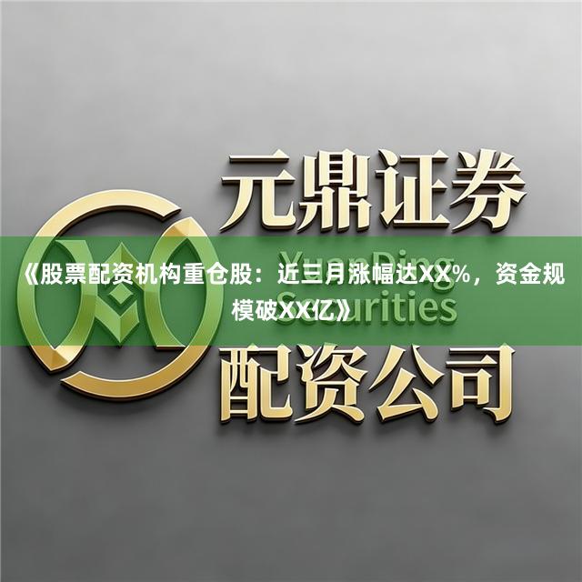 《股票配资机构重仓股：近三月涨幅达XX%，资金规模破XX亿》