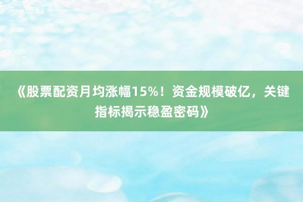 《股票配资月均涨幅15%！资金规模破亿，关键指标揭示稳盈密码》