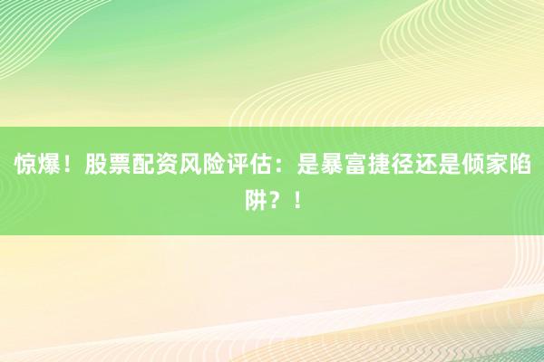 惊爆！股票配资风险评估：是暴富捷径还是倾家陷阱？！