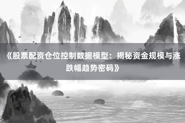 《股票配资仓位控制数据模型：揭秘资金规模与涨跌幅趋势密码》