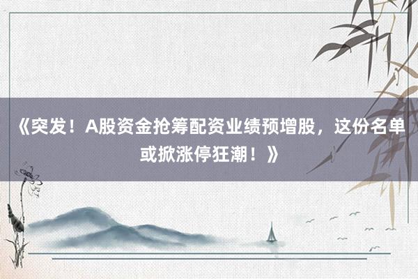 《突发！A股资金抢筹配资业绩预增股，这份名单或掀涨停狂潮！》