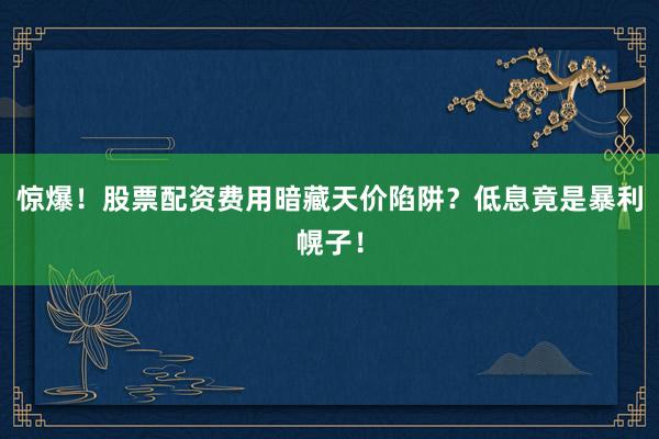 惊爆！股票配资费用暗藏天价陷阱？低息竟是暴利幌子！