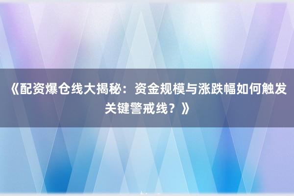 《配资爆仓线大揭秘：资金规模与涨跌幅如何触发关键警戒线？》