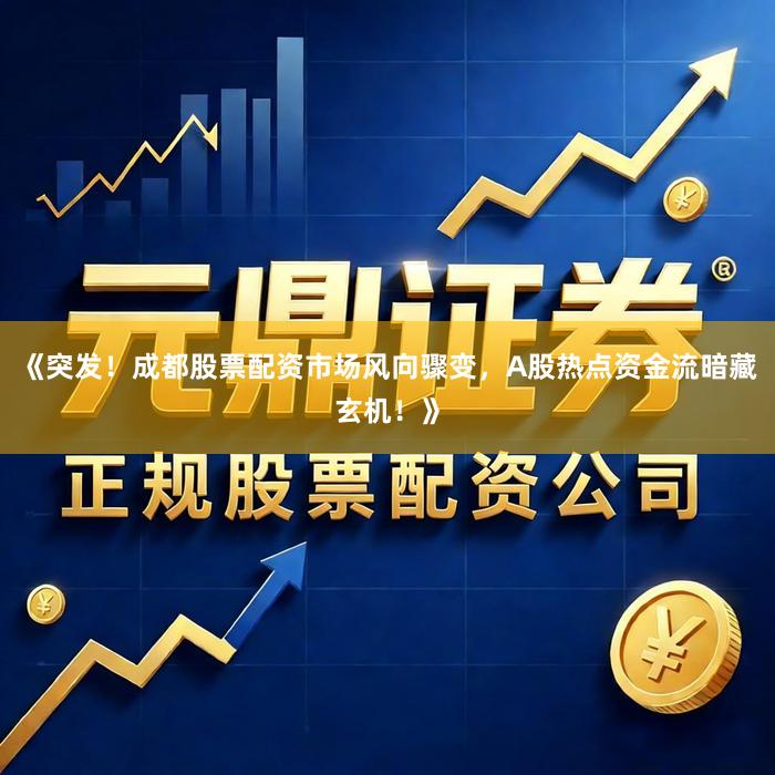 《突发！成都股票配资市场风向骤变，A股热点资金流暗藏玄机！》