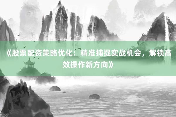 《股票配资策略优化：精准捕捉实战机会，解锁高效操作新方向》