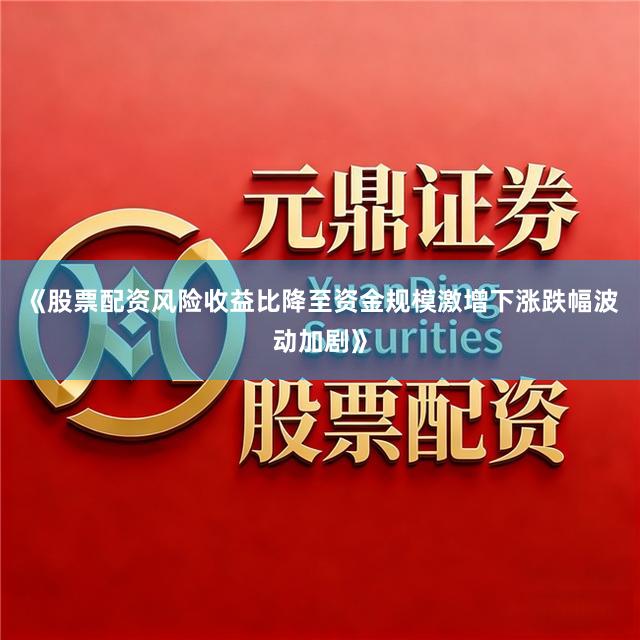 《股票配资风险收益比降至资金规模激增下涨跌幅波动加剧》