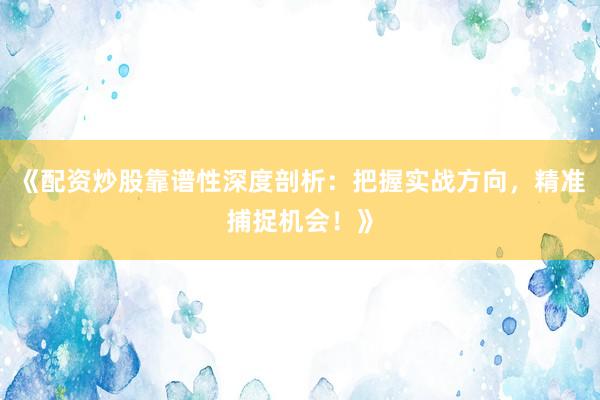 《配资炒股靠谱性深度剖析：把握实战方向，精准捕捉机会！》