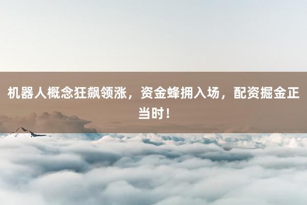 机器人概念狂飙领涨，资金蜂拥入场，配资掘金正当时！