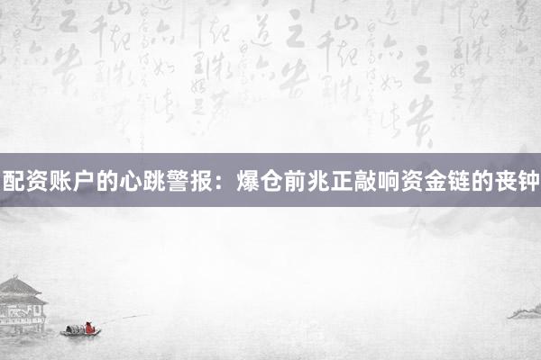 配资账户的心跳警报：爆仓前兆正敲响资金链的丧钟