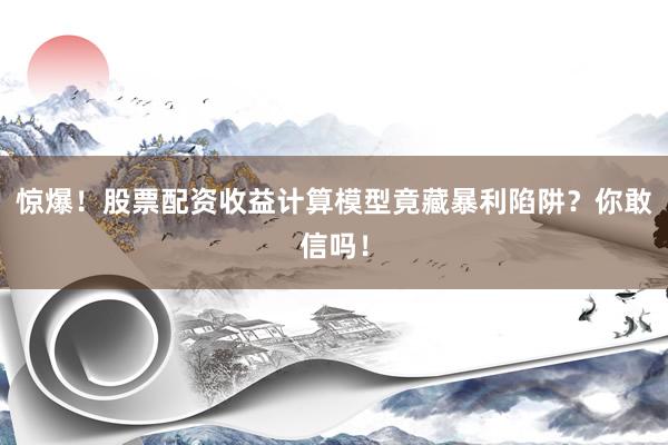 惊爆！股票配资收益计算模型竟藏暴利陷阱？你敢信吗！