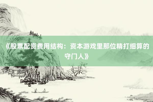 《股票配资费用结构：资本游戏里那位精打细算的守门人》
