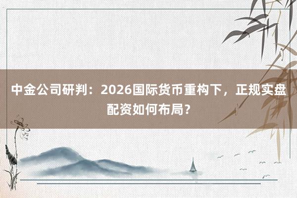 中金公司研判：2026国际货币重构下，正规实盘配资如何布局？