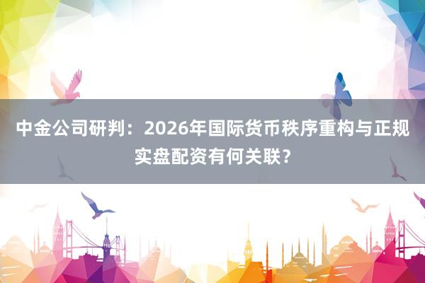 中金公司研判：2026年国际货币秩序重构与正规实盘配资有何关联？
