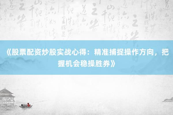 《股票配资炒股实战心得：精准捕捉操作方向，把握机会稳操胜券》