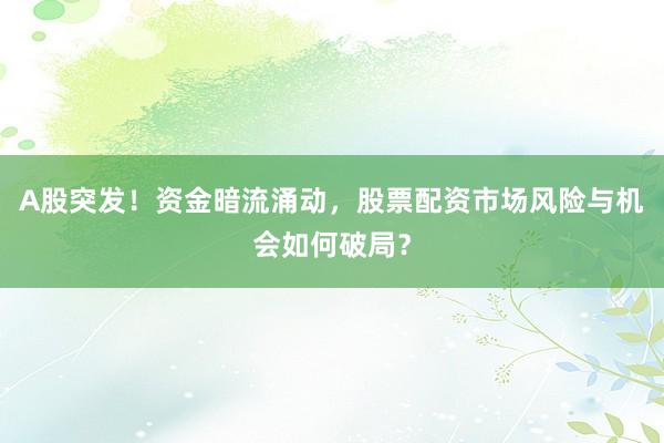 A股突发！资金暗流涌动，股票配资市场风险与机会如何破局？