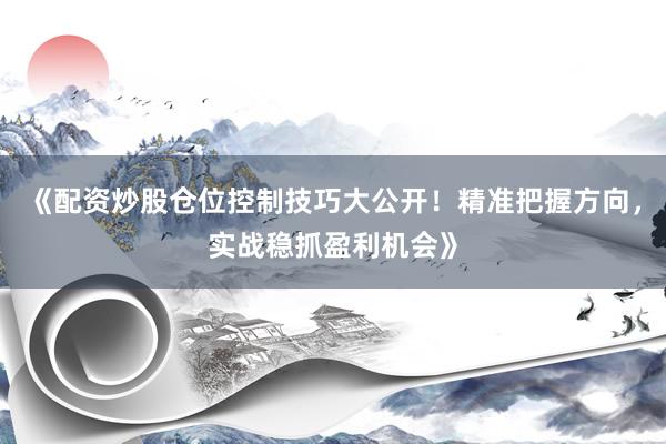 《配资炒股仓位控制技巧大公开！精准把握方向，实战稳抓盈利机会》