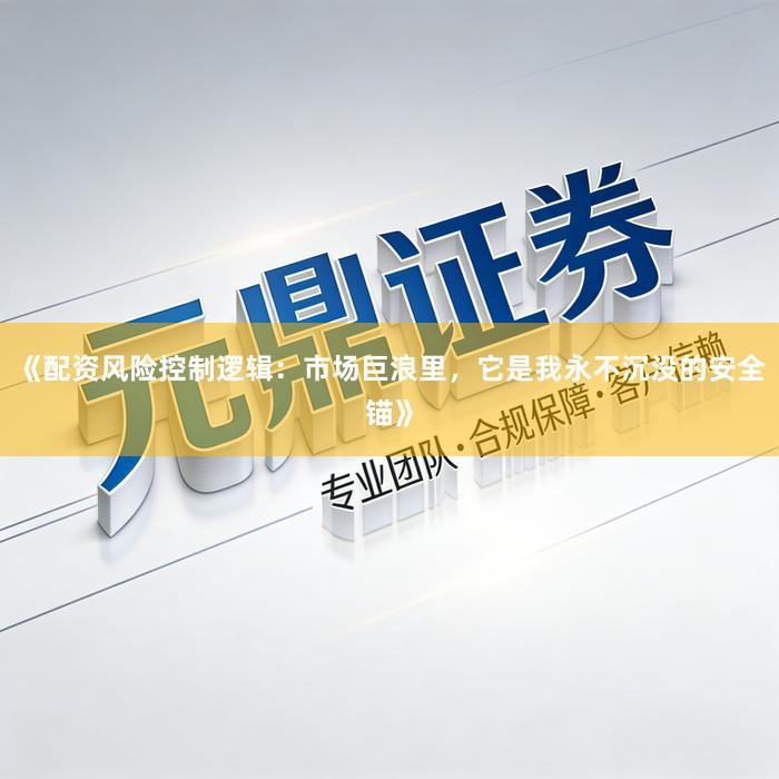 《配资风险控制逻辑：市场巨浪里，它是我永不沉没的安全锚》