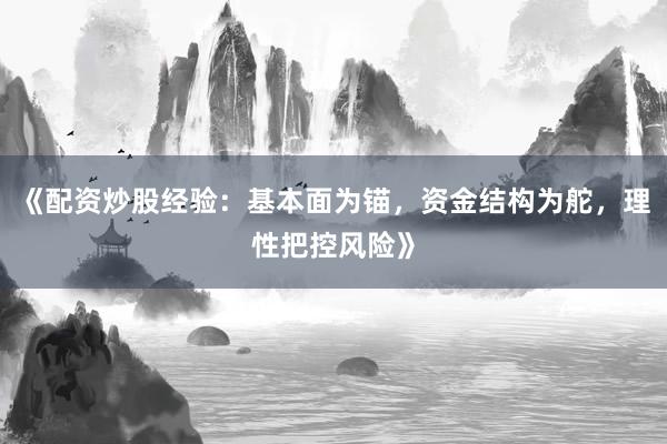 《配资炒股经验：基本面为锚，资金结构为舵，理性把控风险》