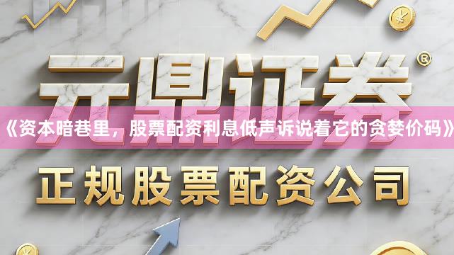 《资本暗巷里，股票配资利息低声诉说着它的贪婪价码》