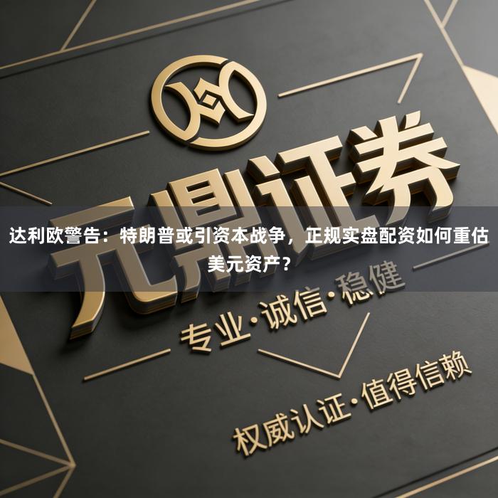 达利欧警告：特朗普或引资本战争，正规实盘配资如何重估美元资产？