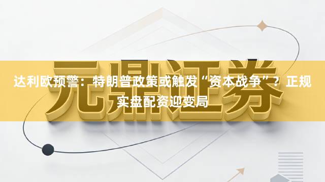 达利欧预警：特朗普政策或触发“资本战争”？正规实盘配资迎变局