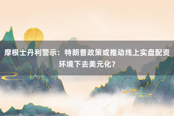 摩根士丹利警示：特朗普政策或推动线上实盘配资环境下去美元化？