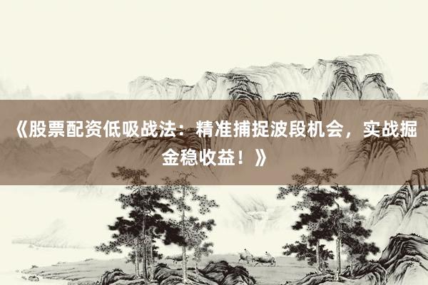 《股票配资低吸战法：精准捕捉波段机会，实战掘金稳收益！》