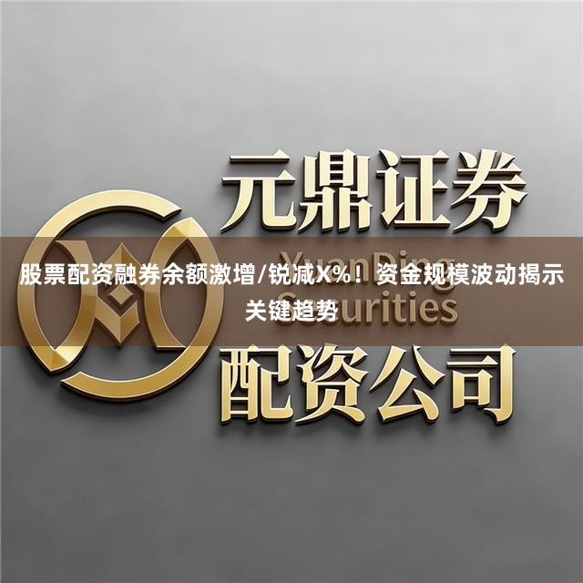 股票配资融券余额激增/锐减X%！资金规模波动揭示关键趋势