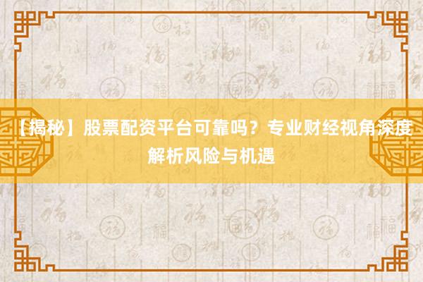 【揭秘】股票配资平台可靠吗？专业财经视角深度解析风险与机遇