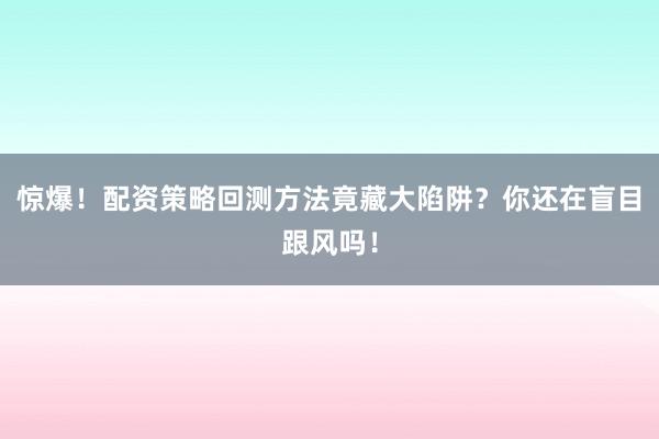 惊爆！配资策略回测方法竟藏大陷阱？你还在盲目跟风吗！